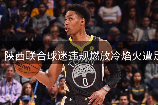 陕西联合球迷违规燃放冷焰火遭足协重罚 俱乐部被处2万元罚款